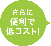 さらに便利で低コスト